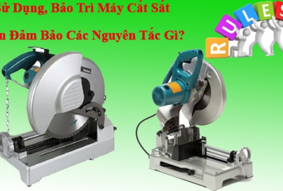 Sử Dụng, Bảo Trì Máy Cắt Sắt Cần Đảm Bảo Các Nguyên Tắc Gì?