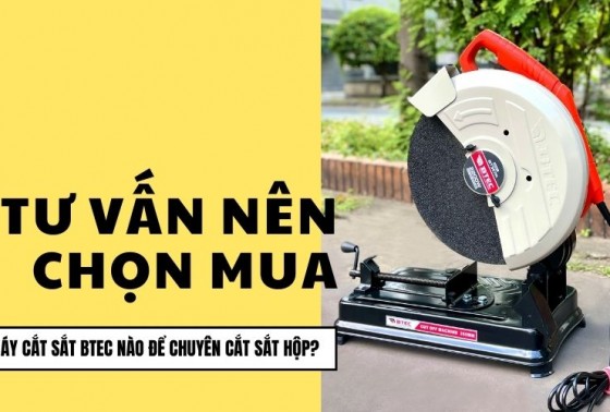 Tư vấn nên chọn mua máy cắt sắt BTEC nào để chuyên cắt sắt hộp?