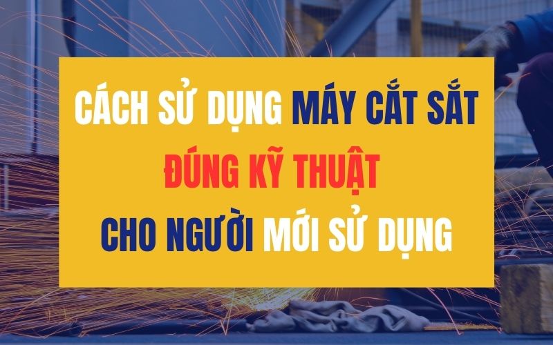 Cách sử dụng máy cắt sắt đúng kỹ thuật cho người mới sử dụng