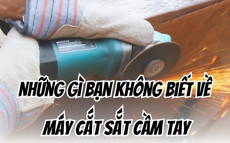 Những Gì Bạn Không Biết Về Máy Cắt Sắt Cầm Tay