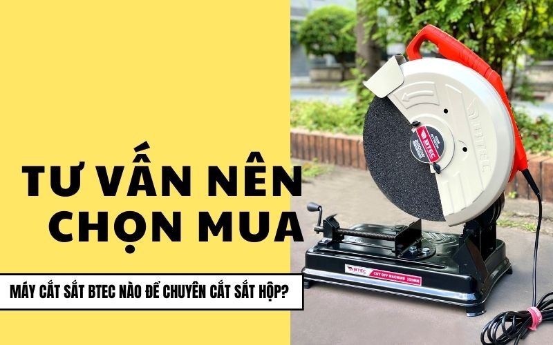 Tư vấn nên chọn mua máy cắt sắt BTEC nào để chuyên cắt sắt hộp?
