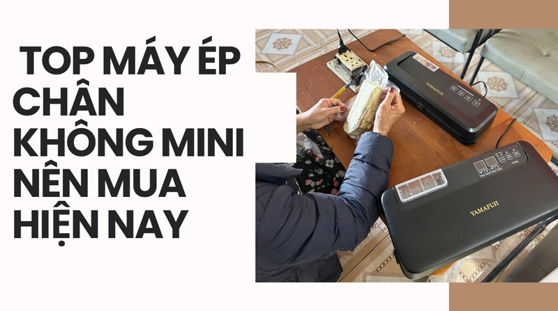 Top máy ép chân không mini nên mua hiện nay Top máy ép chân không mini nên mua hiện nay
