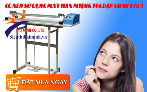 Có nên sử dụng máy hàn miệng túi dập chân F700