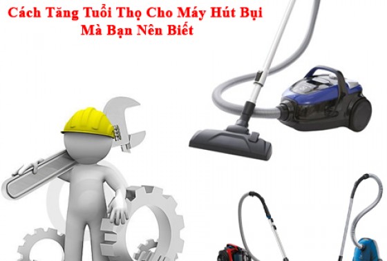 Cách Tăng Tuổi Thọ Cho Máy Hút Bụi Mà Bạn Nên Biết