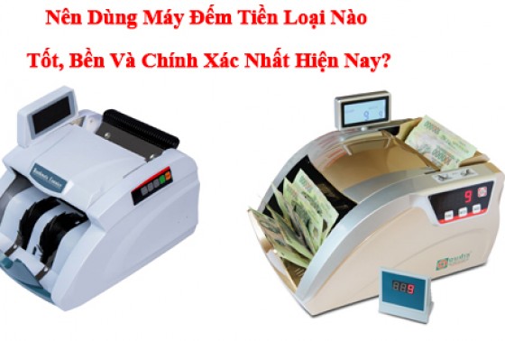 Nên Dùng Máy Đếm Tiền Loại Nào Tốt, Bền Và Chính Xác Nhất Hiện Nay?