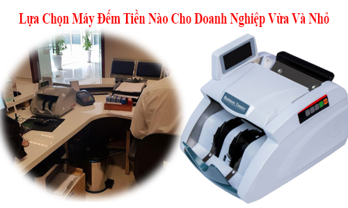 Lựa Chọn Máy Đếm Tiền Nào Cho Doanh Nghiệp Vừa Và Nhỏ