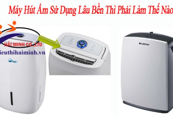 Máy Hút Ẩm Sử Dụng Lâu Bền Thì Phải Làm Thế Nào?